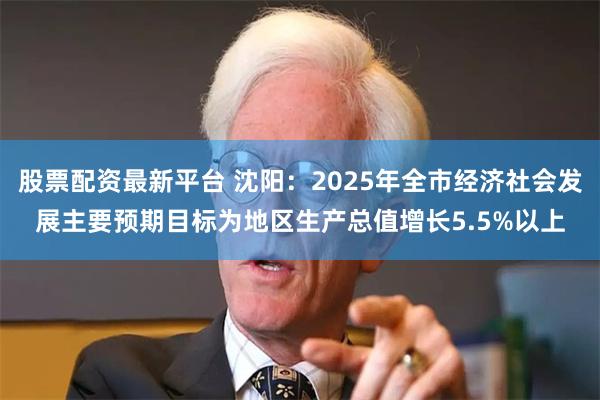 股票配资最新平台 沈阳：2025年全市经济社会发展主要预期目标为地区生产总值增长5.5%以上
