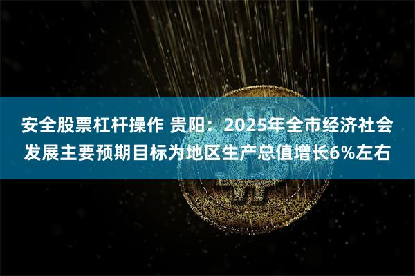 安全股票杠杆操作 贵阳：2025年全市经济社会发展主要预期目标为地区生产总值增长6%左右